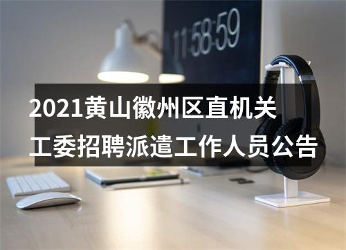 2021黄山徽州区直机关工委招聘派遣工作人员公告