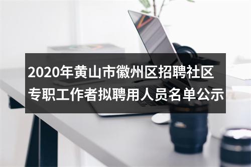 2020年黄山市徽州区招聘社区专职工作者拟聘用人员名单公示 图片