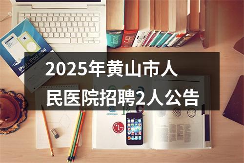 2025年黄山市人民医院招聘2人公告 图片