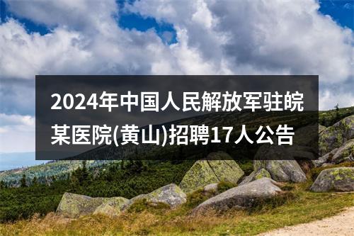 2024年中国人民解放军驻皖某医院(黄山)招聘17人公告 图片