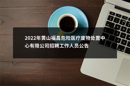 2022年黄山福昌危险医疗废物处置中心有限公司招聘工作人员公告 图片