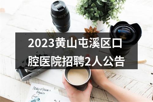 2023黄山屯溪区口腔医院招聘2人公告 图片