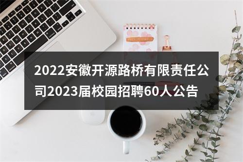 2022安徽开源路桥有限责任公司2023届校园招聘60人公告 图片