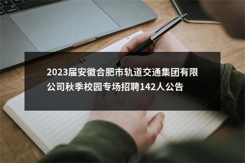 2023届安徽合肥市轨道交通集团有限公司秋季校园专场招聘142人公告 图片