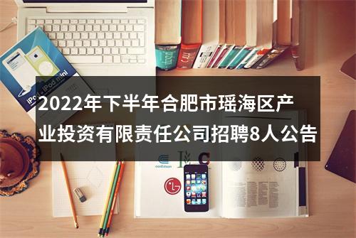 2022年下半年合肥市瑶海区产业投资有限责任公司招聘8人公告 图片